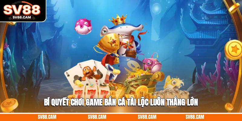 Bí quyết chơi game bắn cá tài lộc luôn thắng lớn game bắn cá tài lộc