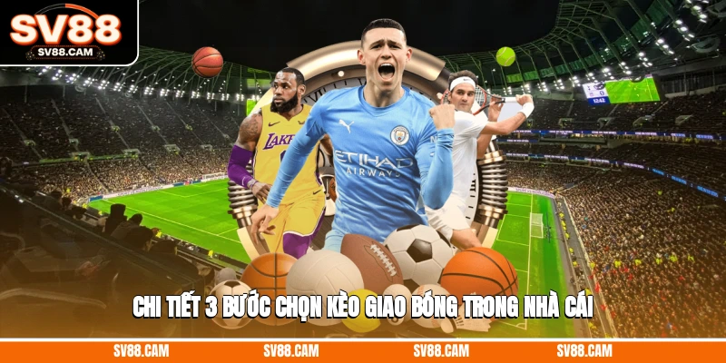 Chi tiết 3 bước chọn kèo giao bóng trong nhà cái kèo giao bóng trước