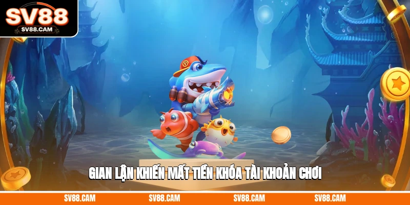 Gian lận khiến mất tiền, khóa tài khoản chơi hack tiền bắn cá