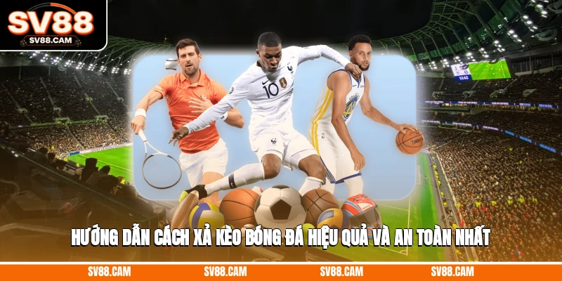 Hướng dẫn cách xả kèo bóng đá hiệu quả và an toàn nhất cách xả kèo bóng đá