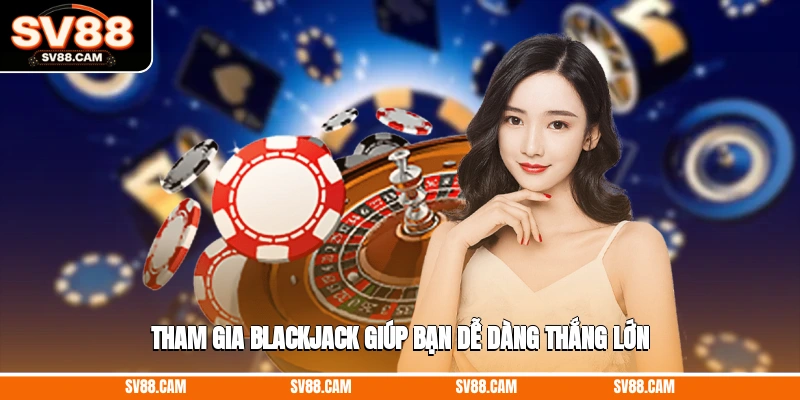 Tham gia Blackjack giúp bạn dễ dàng thắng lớn casino SV88