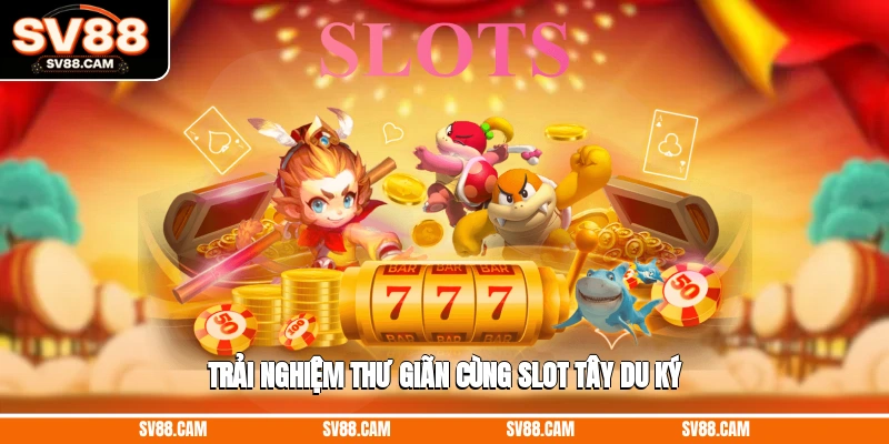 Trải nghiệm thư giãn cùng slot Tây Du Ký top game nổ hũ đổi thưởng